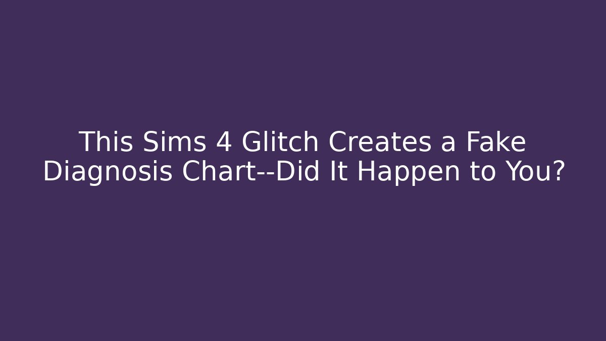 This Sims 4 Glitch Creates a Fake Diagnosis Chart—Did It Happen to You?