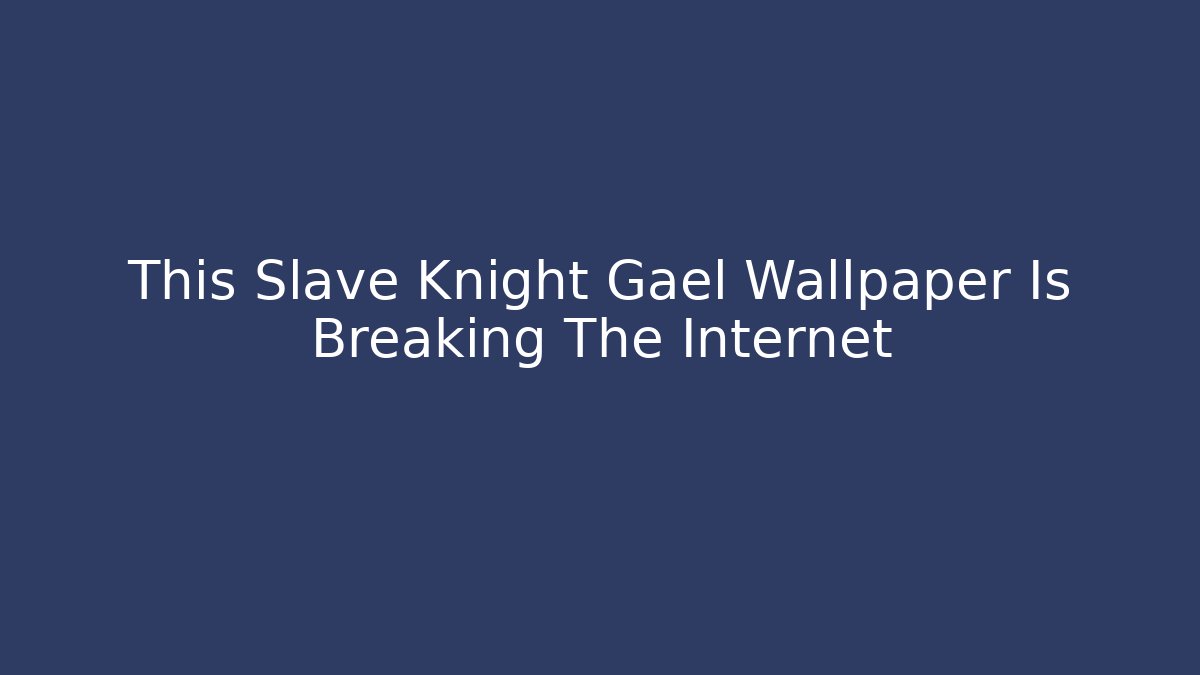 This Slave Knight Gael Wallpaper Is Breaking The Internet