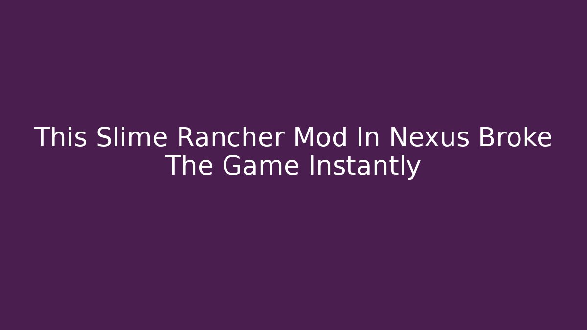 This Slime Rancher Mod In Nexus Broke The Game Instantly