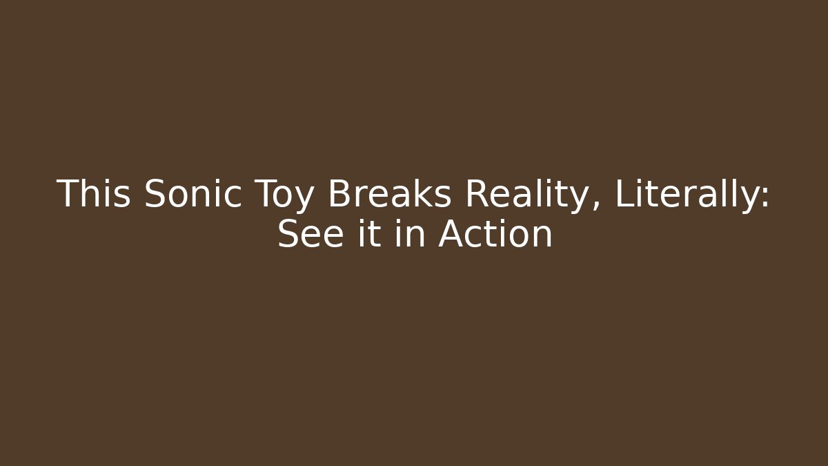 This Sonic Toy Breaks Reality, Literally: See it in Action - Create More Assets