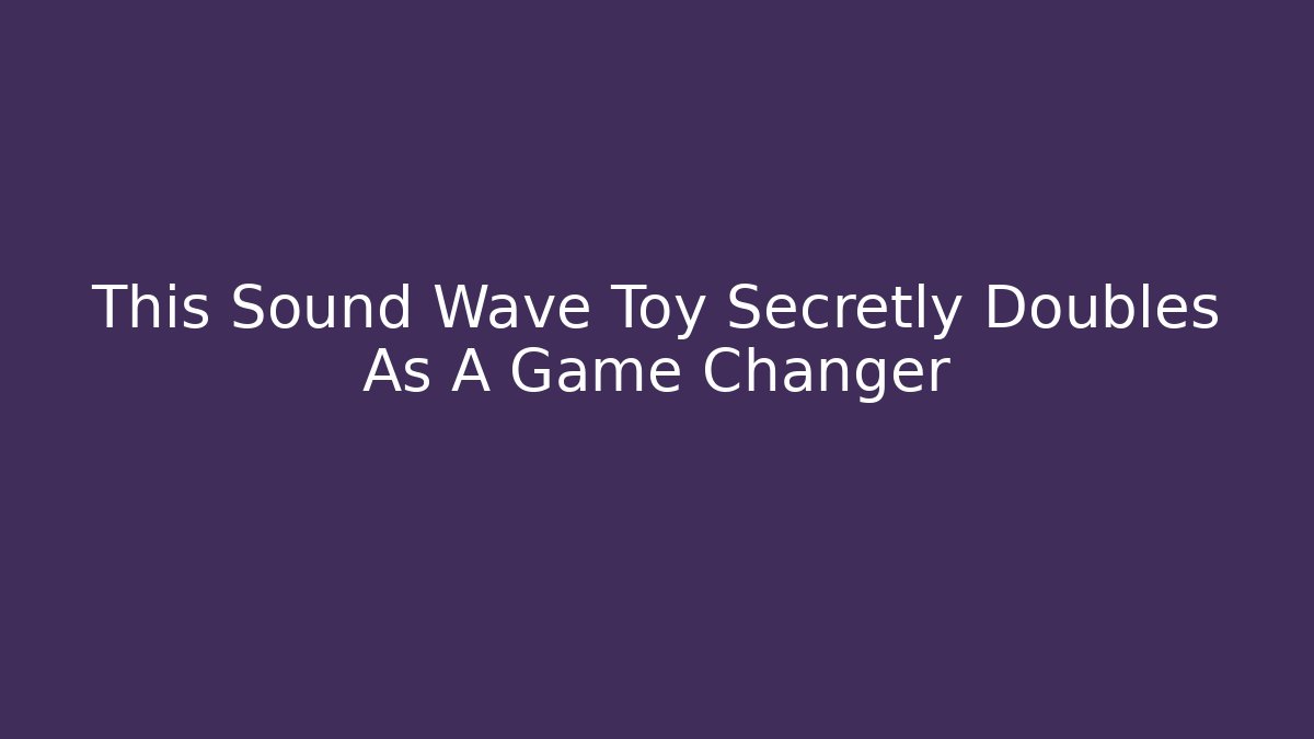 This Sound Wave Toy Secretly Doubles As A Game Changer