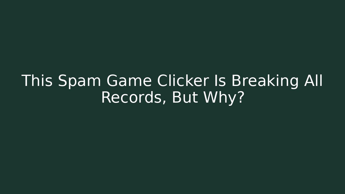 This Spam Game Clicker Is Breaking All Records, But Why?