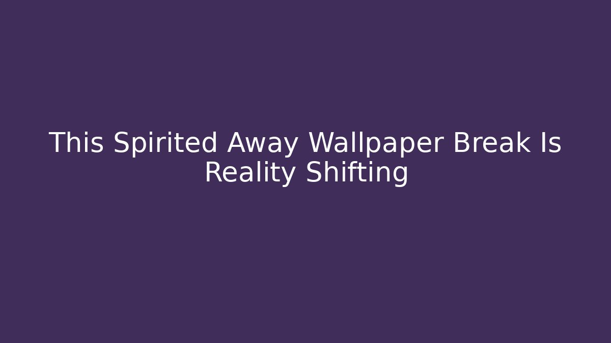This Spirited Away Wallpaper Break Is Reality Shifting