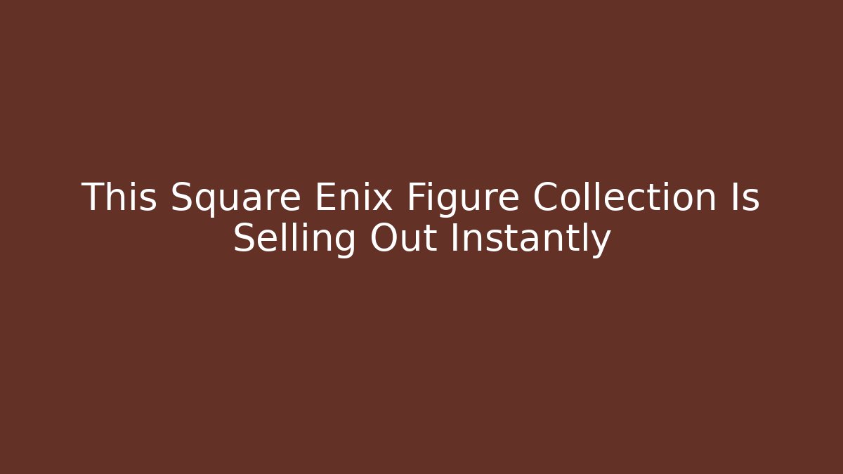 This Square Enix Figure Collection Is Selling Out Instantly - Create More Assets