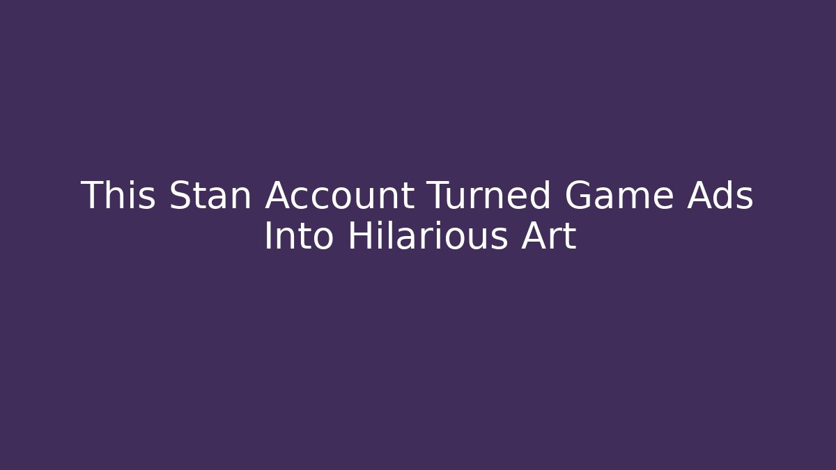 This Stan Account Turned Game Ads Into Hilarious Art