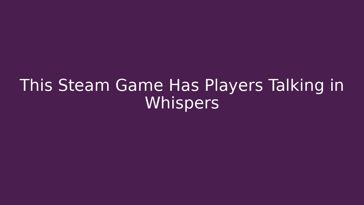 This Steam Game Has Players Talking in Whispers