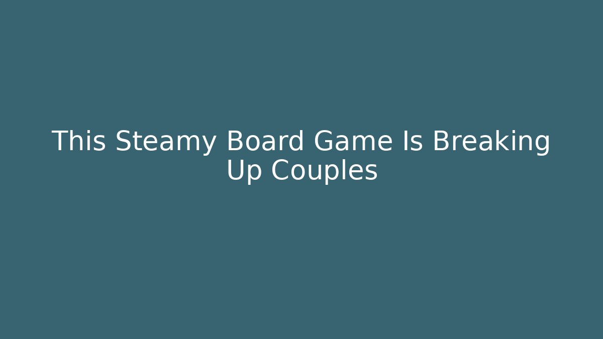 This Steamy Board Game Is Breaking Up Couples
