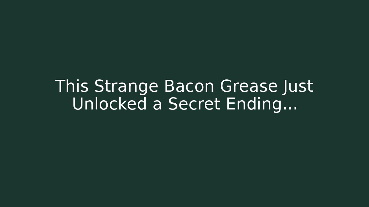 This Strange Bacon Grease Just Unlocked a Secret Ending…