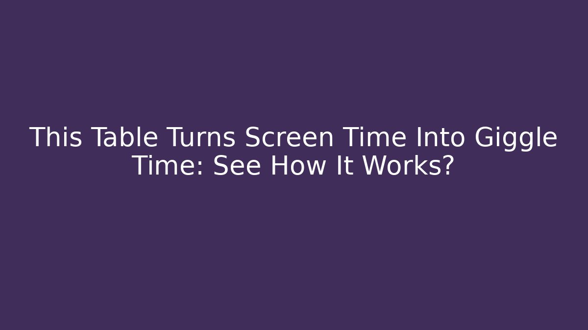 This Table Turns Screen Time Into Giggle Time: See How It Works?