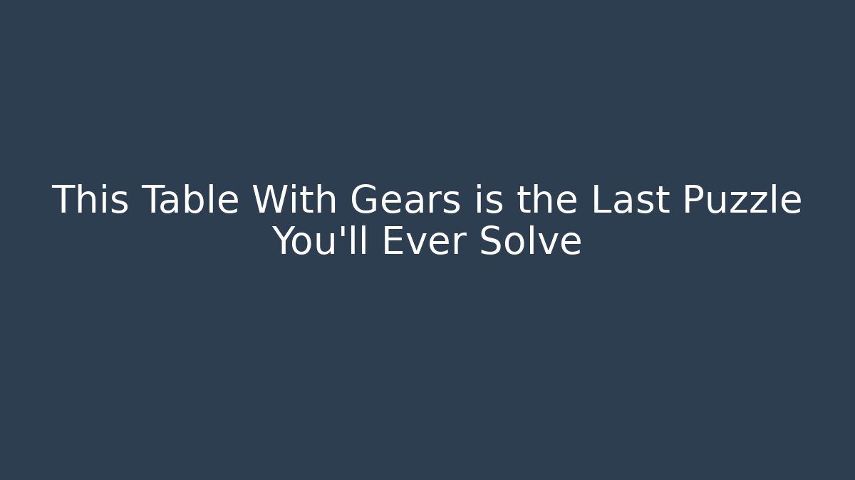 This Table With Gears is the Last Puzzle You'll Ever Solve
