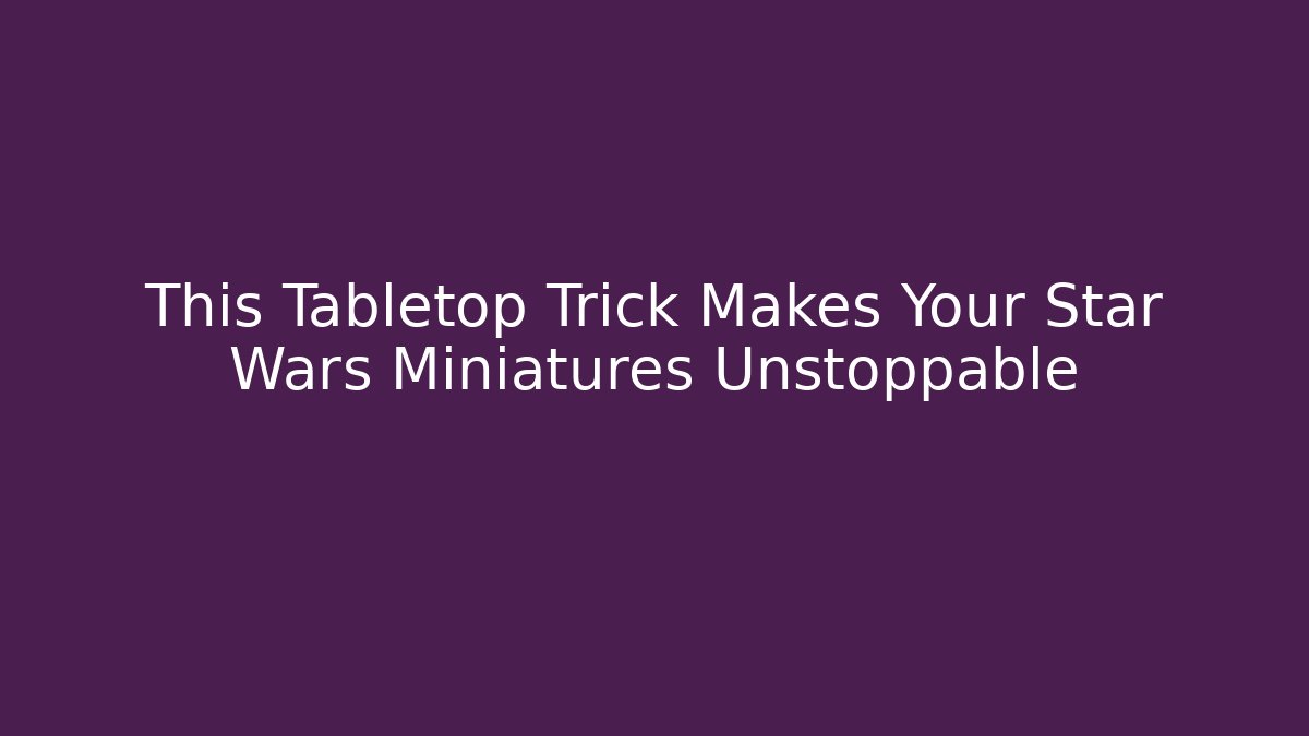 This Tabletop Trick Makes Your Star Wars Miniatures Unstoppable - Create More Assets