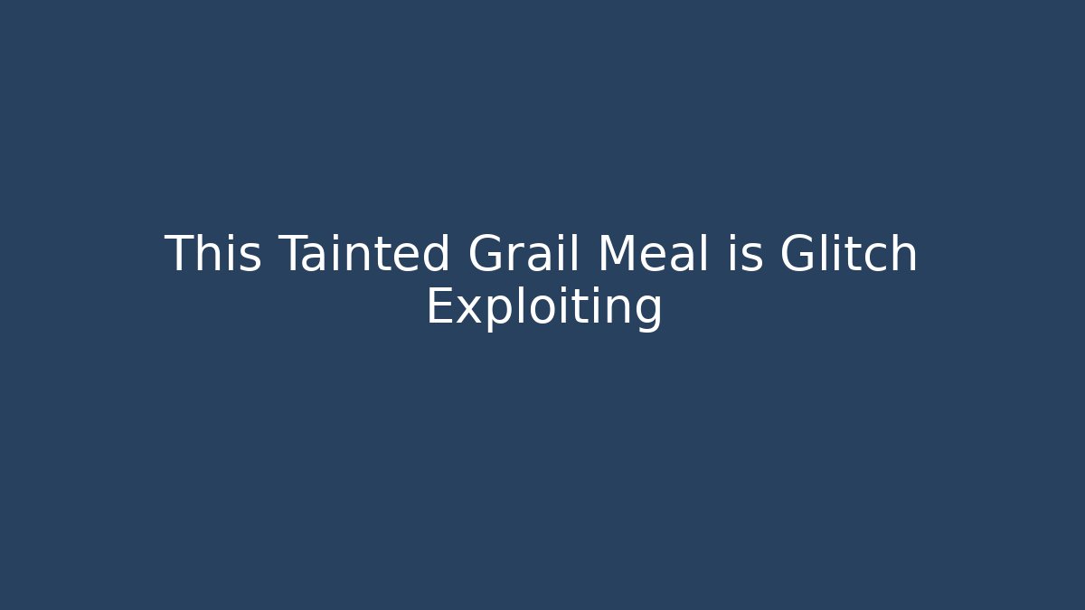 This Tainted Grail Meal is Glitch Exploiting