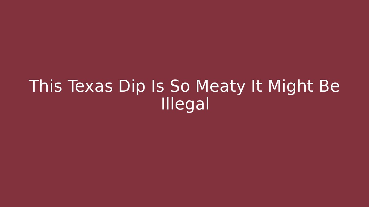 This Texas Dip Is So Meaty It Might Be Illegal