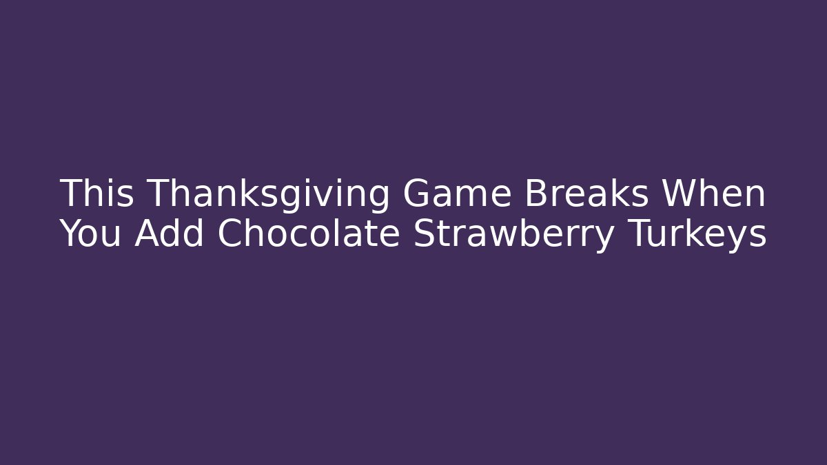 This Thanksgiving Game Breaks When You Add Chocolate Strawberry Turkeys
