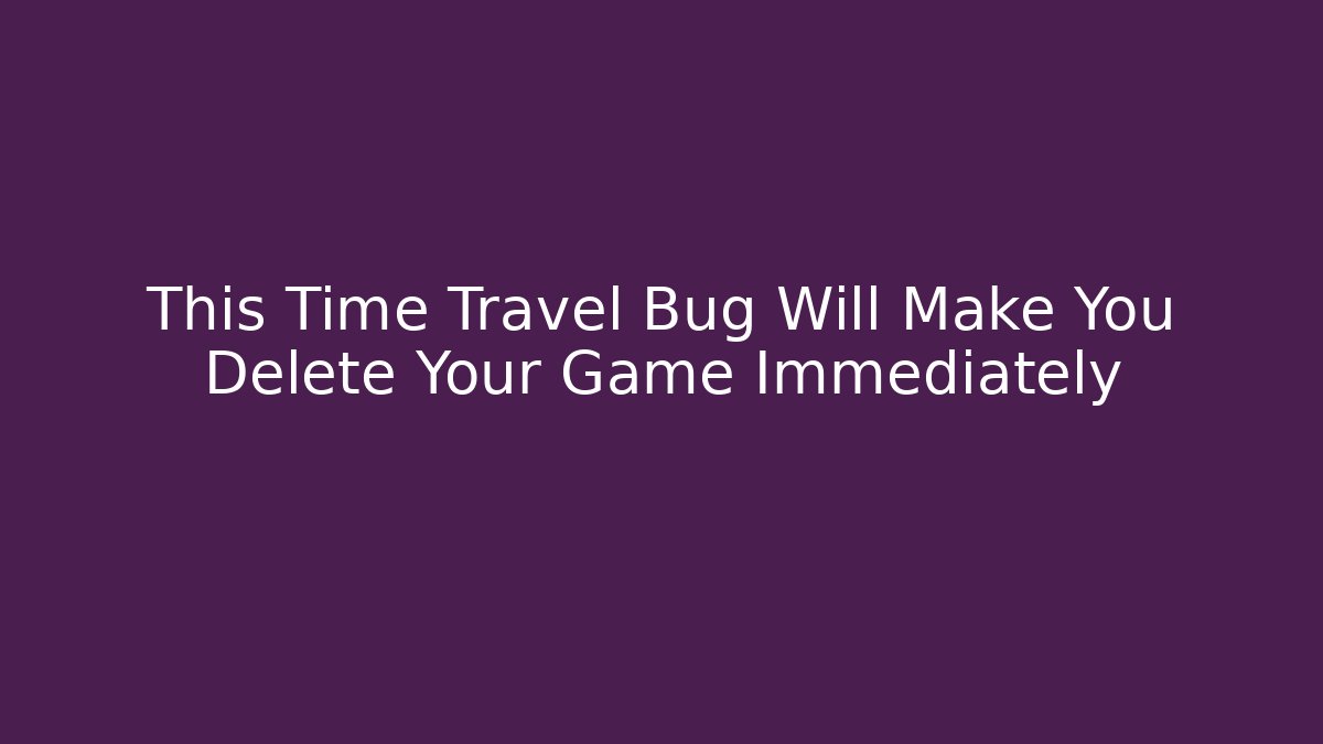 This Time Travel Bug Will Make You Delete Your Game Immediately - Create More Assets