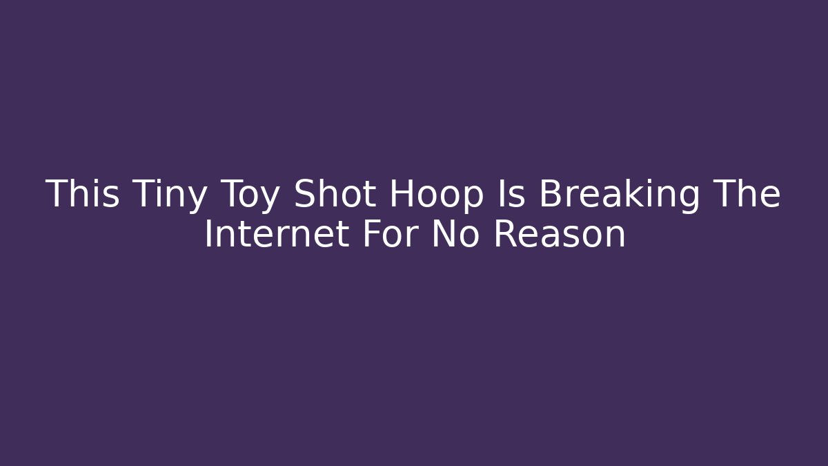 This Tiny Toy Shot Hoop Is Breaking The Internet For No Reason - Create More Assets