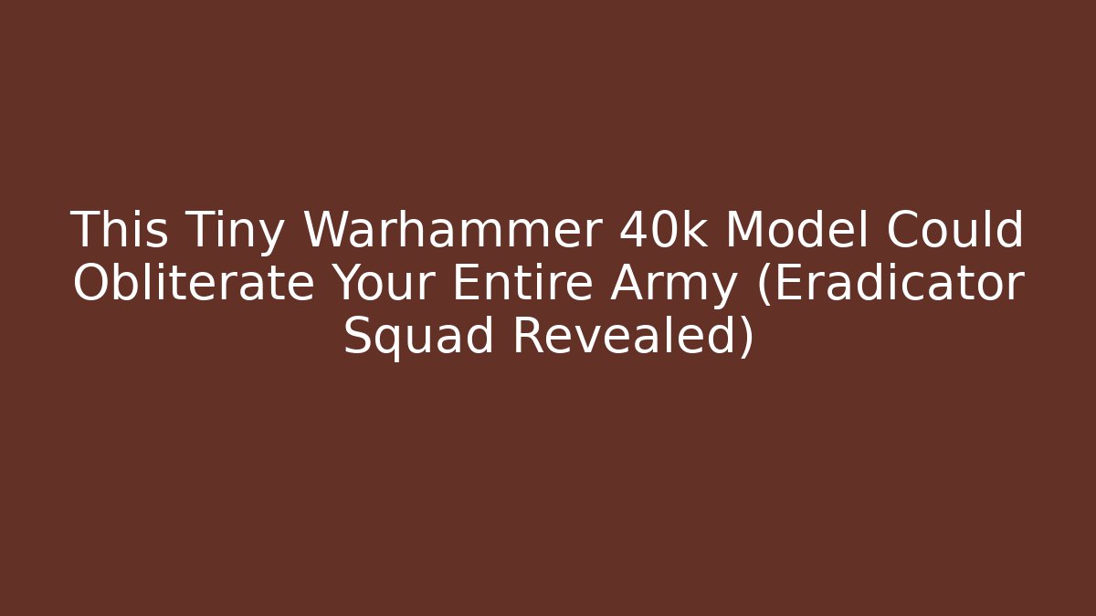 This Tiny Warhammer 40k Model Could Obliterate Your Entire Army (Eradicator Squad Revealed)