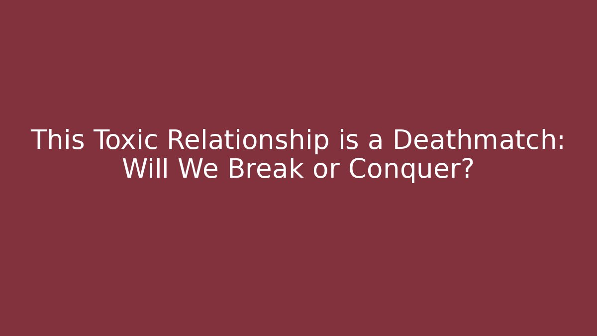 This Toxic Relationship is a Deathmatch: Will We Break or Conquer? - Create More Assets