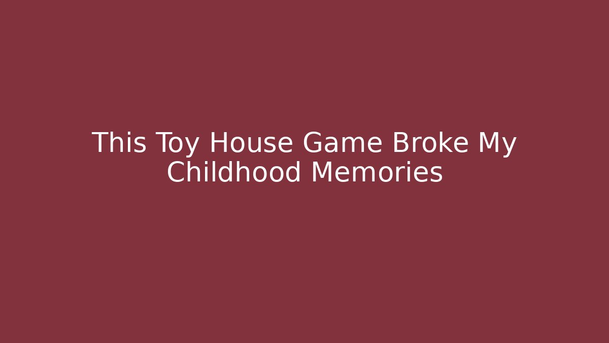 This Toy House Game Broke My Childhood Memories