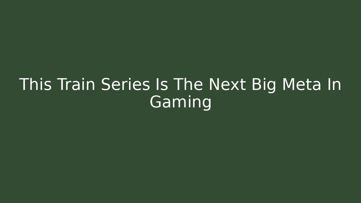 This Train Series Is The Next Big Meta In Gaming