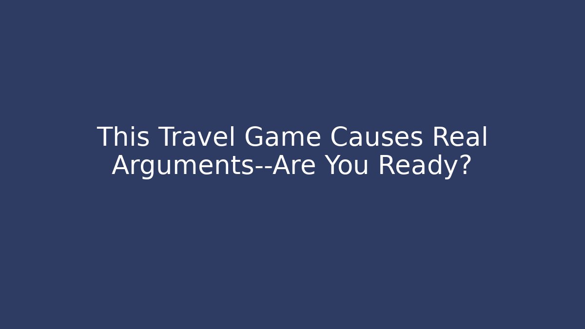 This Travel Game Causes Real Arguments—Are You Ready? - Create More Assets
