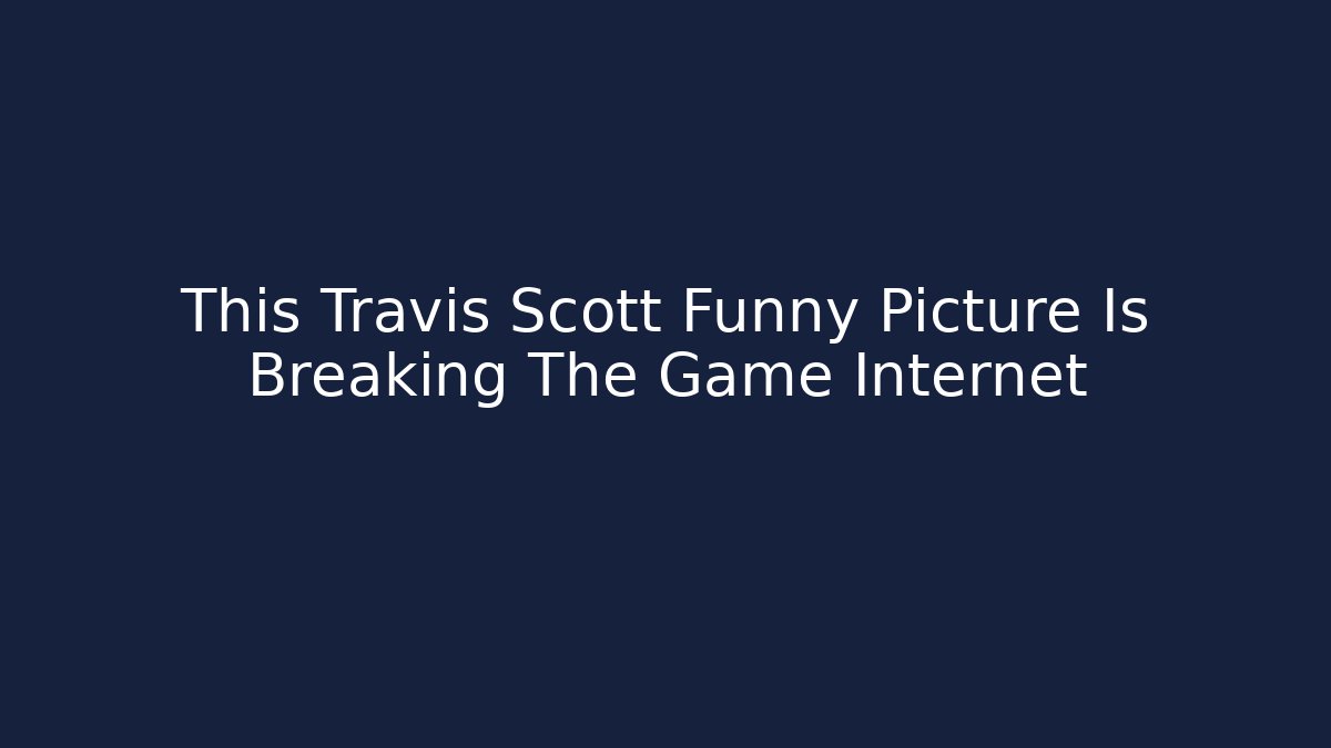 This Travis Scott Funny Picture Is Breaking The Game Internet