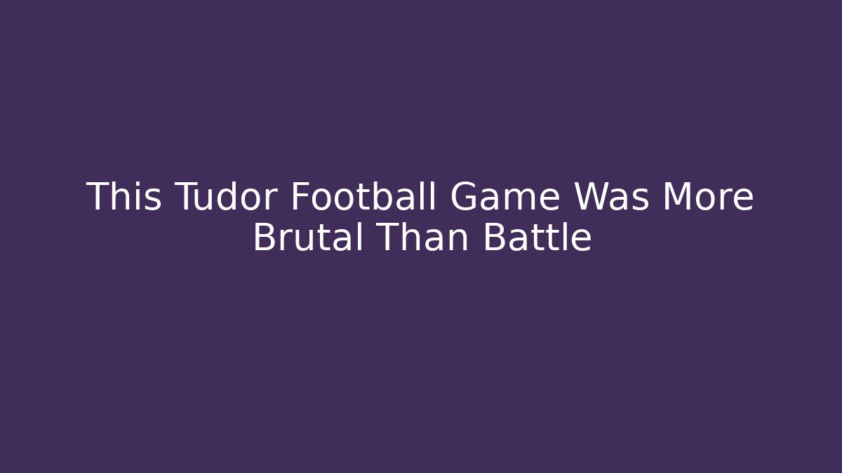 This Tudor Football Game Was More Brutal Than Battle