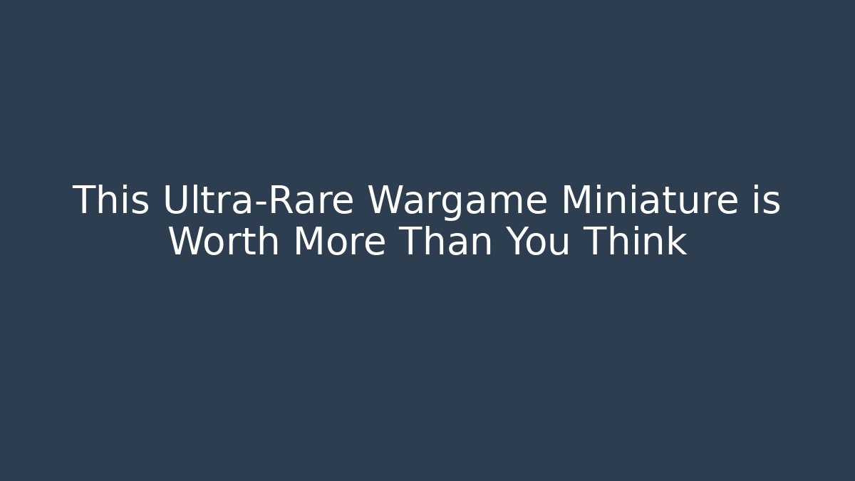 This Ultra-Rare Wargame Miniature is Worth More Than You Think