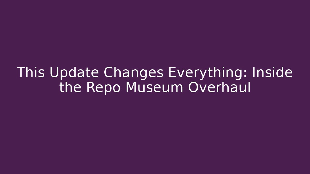This Update Changes Everything: Inside the Repo Museum Overhaul