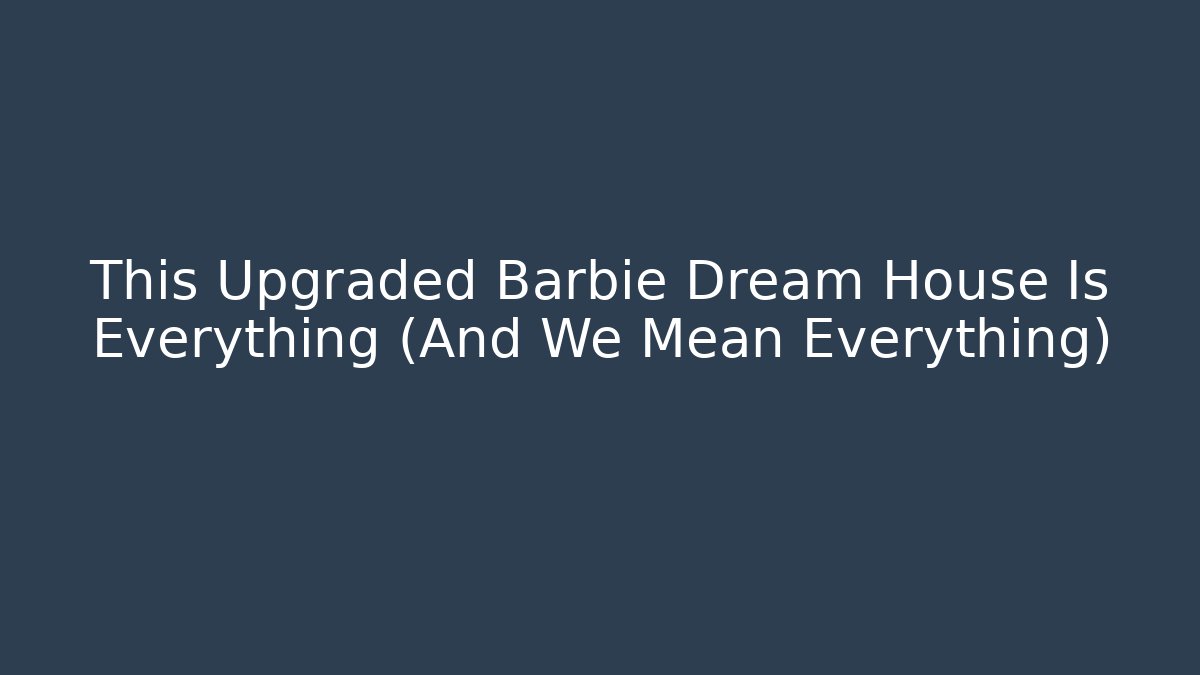 This Upgraded Barbie Dream House Is Everything (And We Mean Everything)