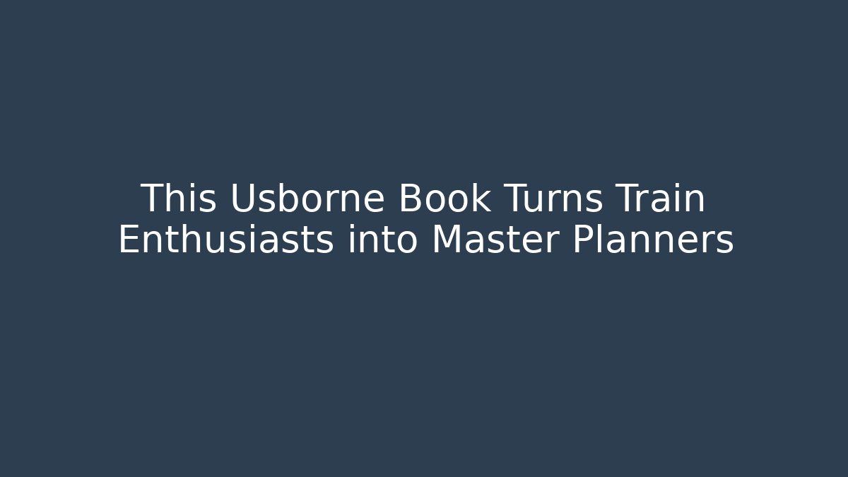This Usborne Book Turns Train Enthusiasts into Master Planners