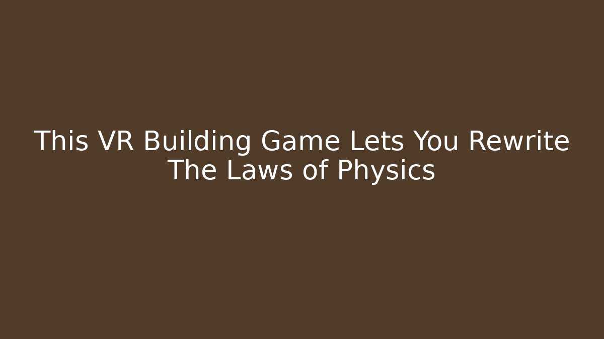 This VR Building Game Lets You Rewrite The Laws of Physics