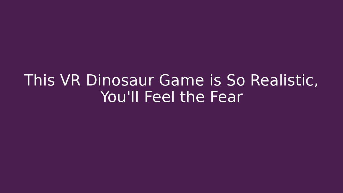 This VR Dinosaur Game is So Realistic, You'll Feel the Fear