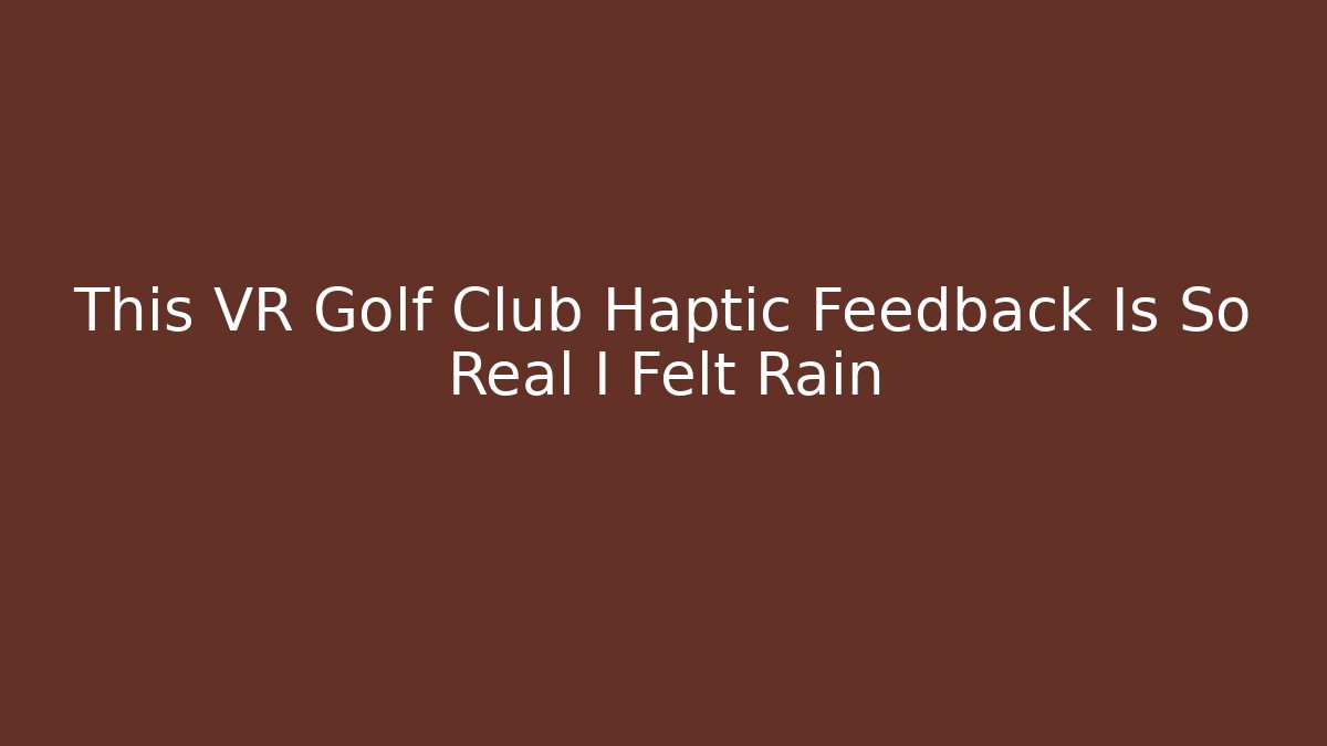 This VR Golf Club Haptic Feedback Is So Real I Felt Rain