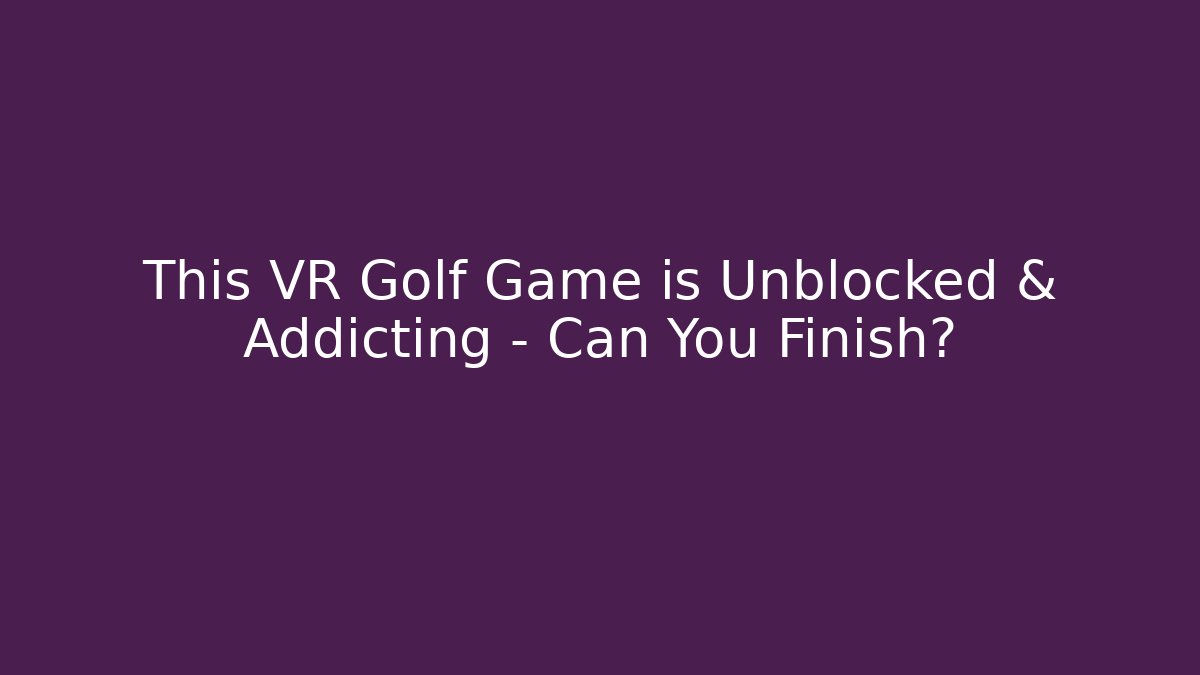 This VR Golf Game is Unblocked & Addicting – Can You Finish?
