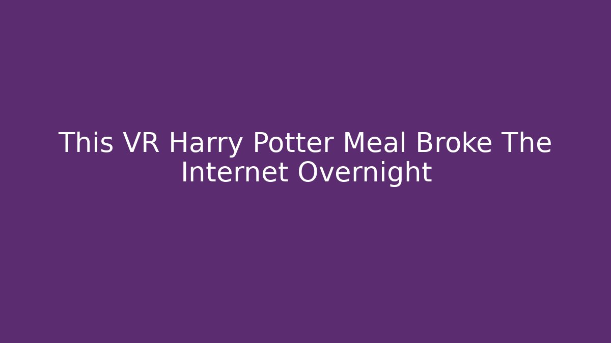 This VR Harry Potter Meal Broke The Internet Overnight