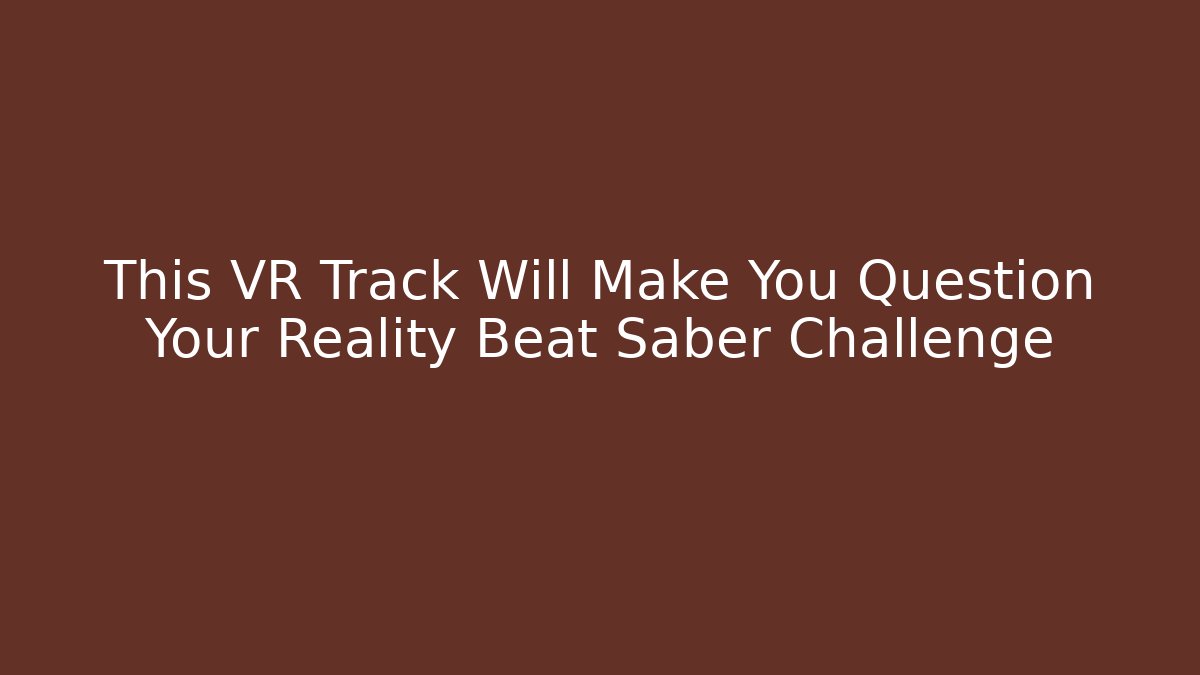 This VR Track Will Make You Question Your Reality Beat Saber Challenge