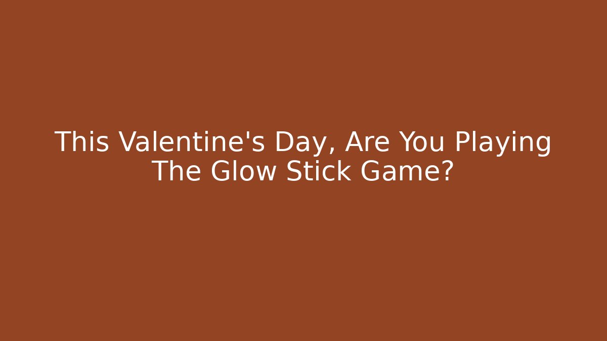 This Valentine's Day, Are You Playing The Glow Stick Game?