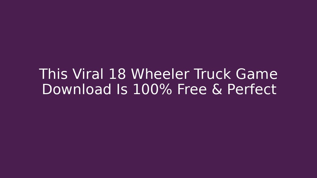 This Viral 18 Wheeler Truck Game Download Is 100% Free & Perfect