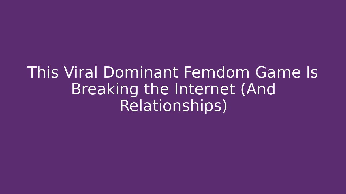 This Viral Dominant Femdom Game Is Breaking the Internet (And Relationships)