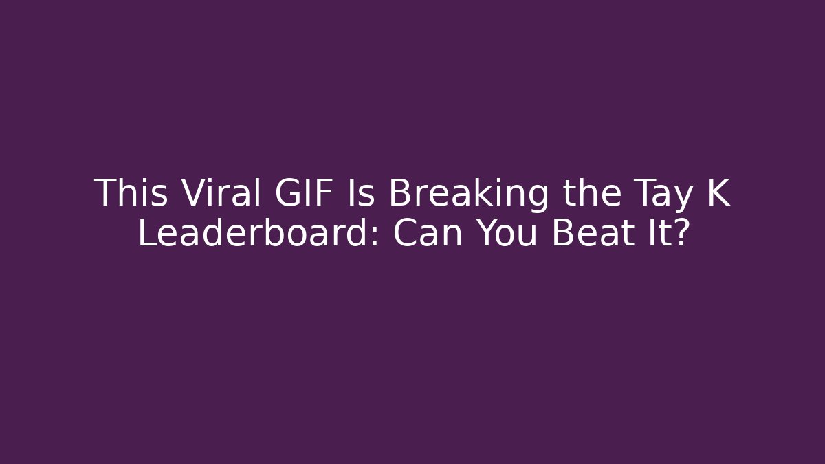 This Viral GIF Is Breaking the Tay K Leaderboard: Can You Beat It?