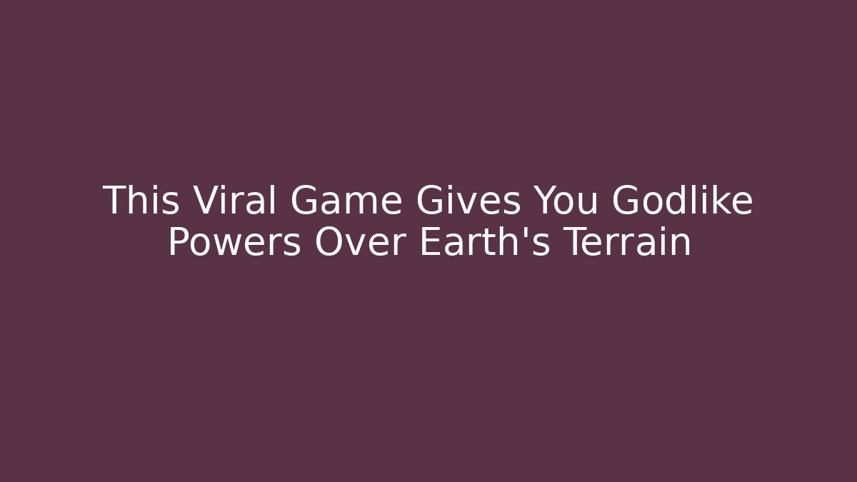 This Viral Game Gives You Godlike Powers Over Earth’s Terrain