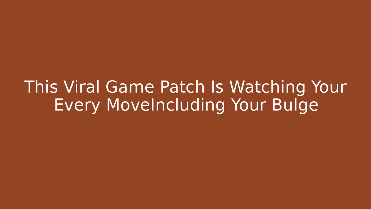 This Viral Game Patch Is Watching Your Every MoveIncluding Your Bulge
