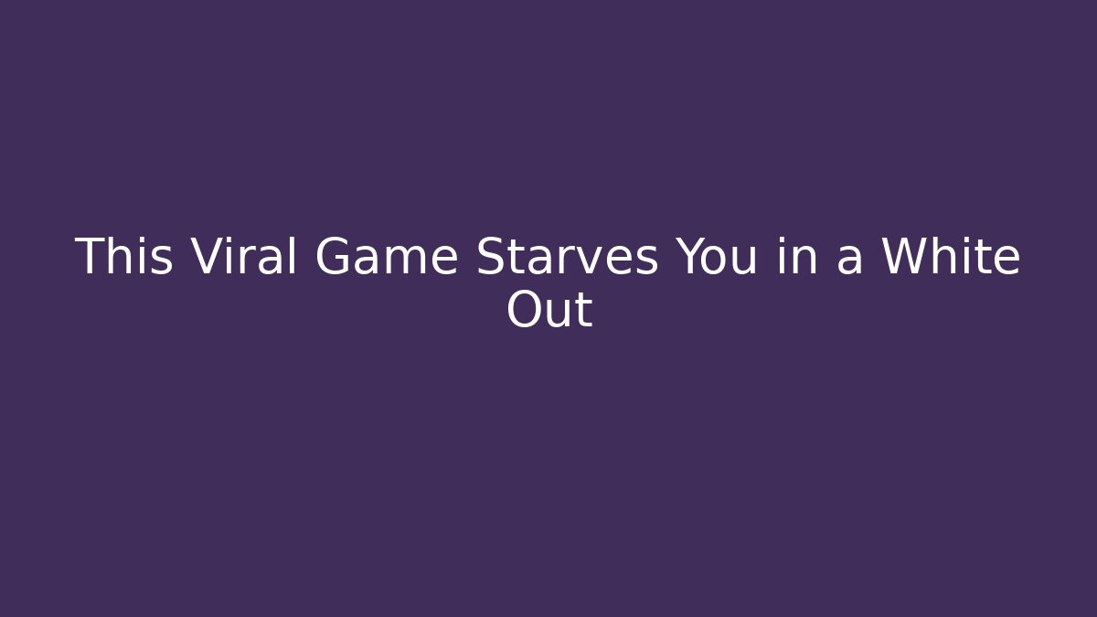This Viral Game Starves You in a White Out