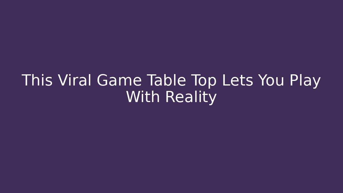 This Viral Game Table Top Lets You Play With Reality