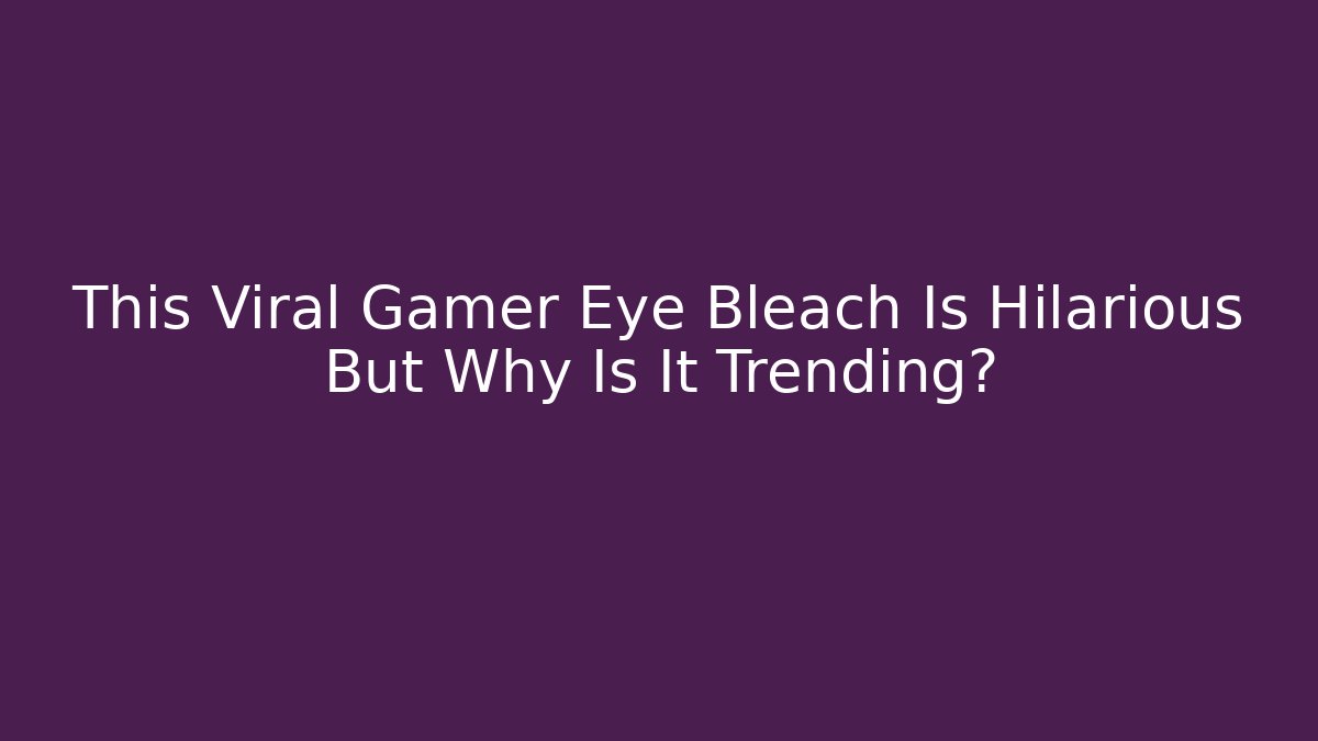 This Viral Gamer Eye Bleach Is Hilarious But Why Is It Trending?