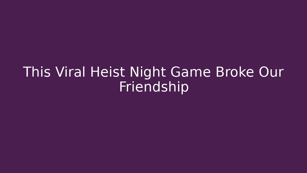 This Viral Heist Night Game Broke Our Friendship