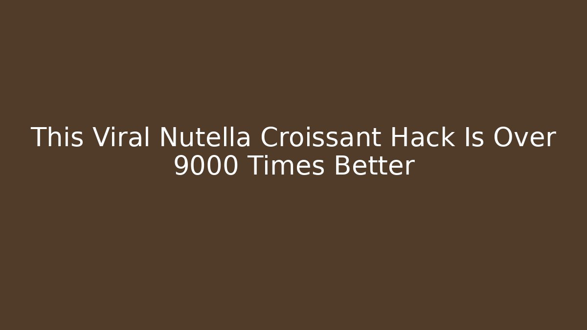 This Viral Nutella Croissant Hack Is Over 9000 Times Better