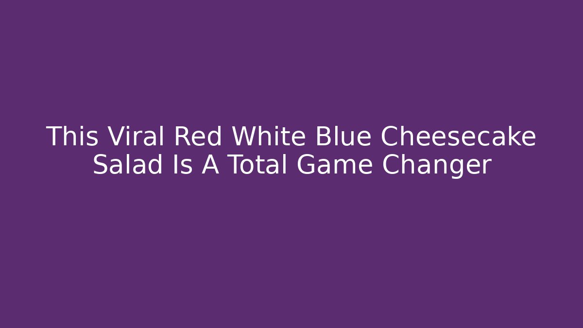 This Viral Red White Blue Cheesecake Salad Is A Total Game Changer
