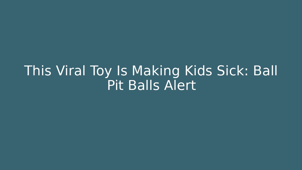 This Viral Toy Is Making Kids Sick: Ball Pit Balls Alert